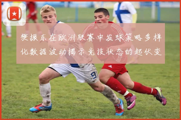 樊振东在欧洲联赛中发球策略多样化数据波动揭示竞技状态的起伏变化